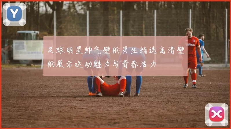 足球明星帅气壁纸男生精选高清壁纸展示运动魅力与青春活力