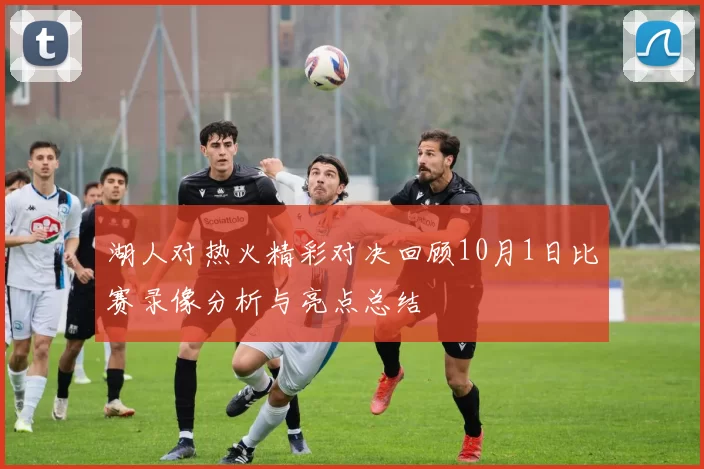 湖人对热火精彩对决回顾10月1日比赛录像分析与亮点总结