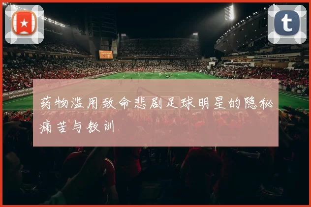 药物滥用致命悲剧足球明星的隐秘痛苦与教训