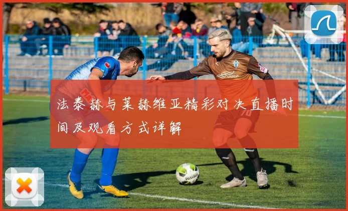 法泰赫与莱赫维亚精彩对决直播时间及观看方式详解