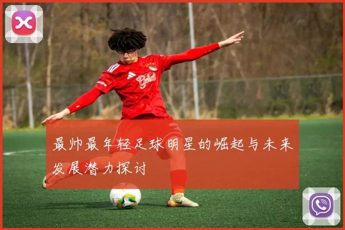最帅最年轻足球明星的崛起与未来发展潜力探讨