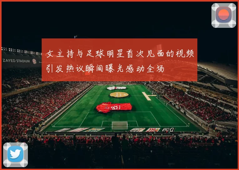 女主持与足球明星首次见面的视频引发热议瞬间曝光感动全场