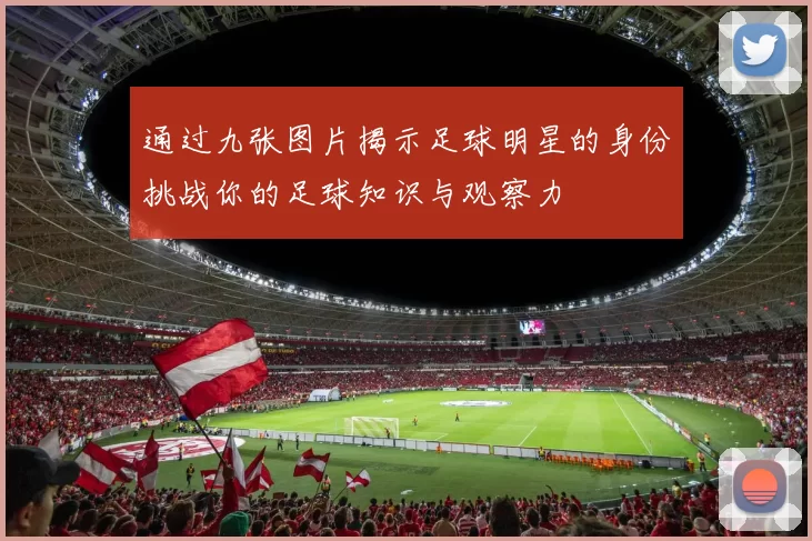 通过九张图片揭示足球明星的身份挑战你的足球知识与观察力
