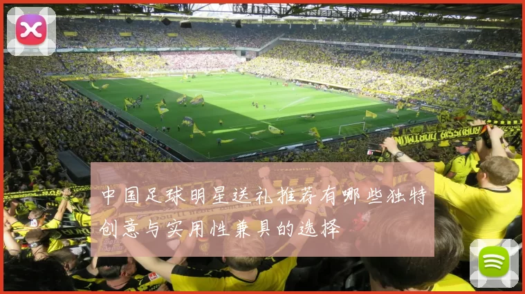 中国足球明星送礼推荐有哪些独特创意与实用性兼具的选择