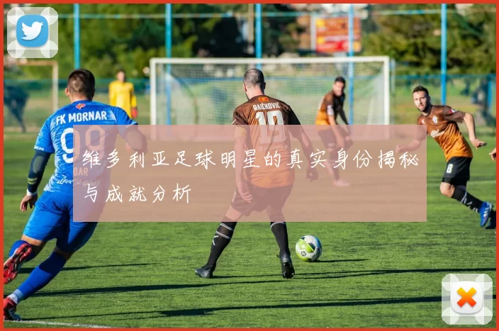 维多利亚足球明星的真实身份揭秘与成就分析