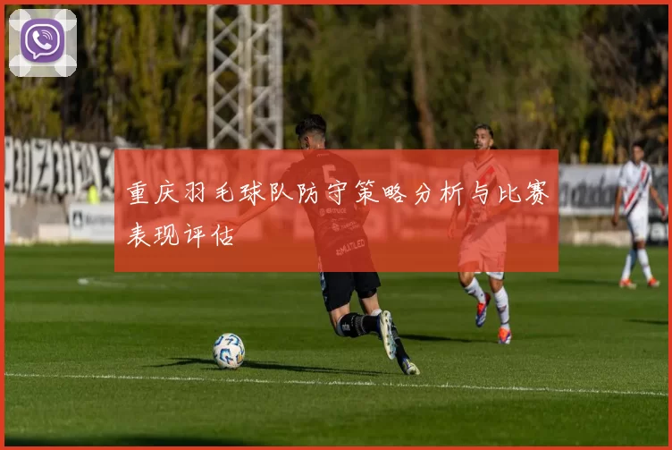 重庆羽毛球队防守策略分析与比赛表现评估