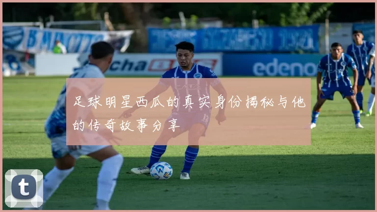 足球明星西瓜的真实身份揭秘与他的传奇故事分享