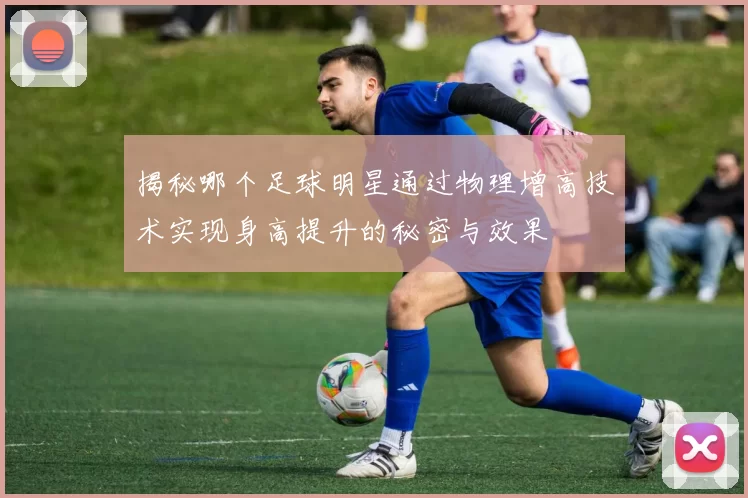 揭秘哪个足球明星通过物理增高技术实现身高提升的秘密与效果