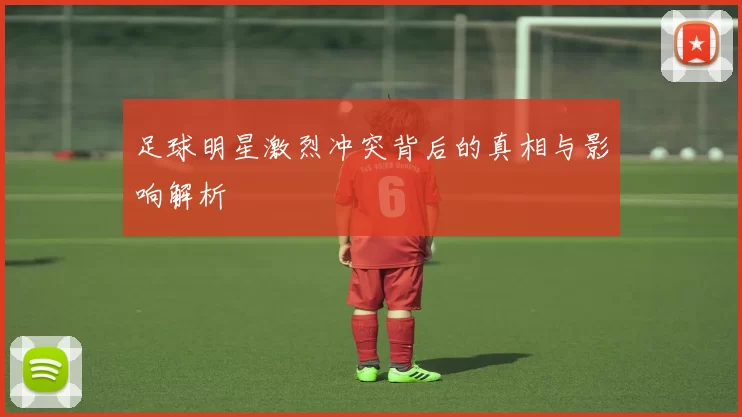 足球明星激烈冲突背后的真相与影响解析