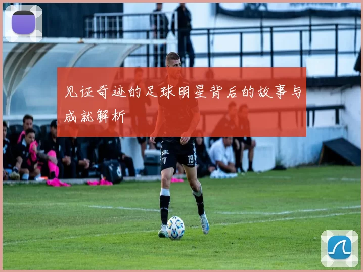 见证奇迹的足球明星背后的故事与成就解析