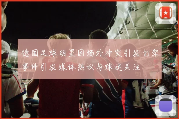 德国足球明星因场外冲突引发打架事件引发媒体热议与球迷关注