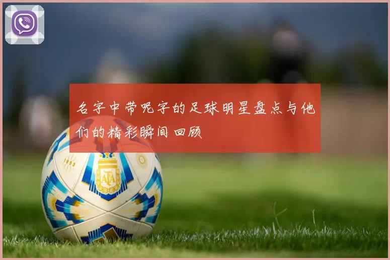 名字中带呢字的足球明星盘点与他们的精彩瞬间回顾
