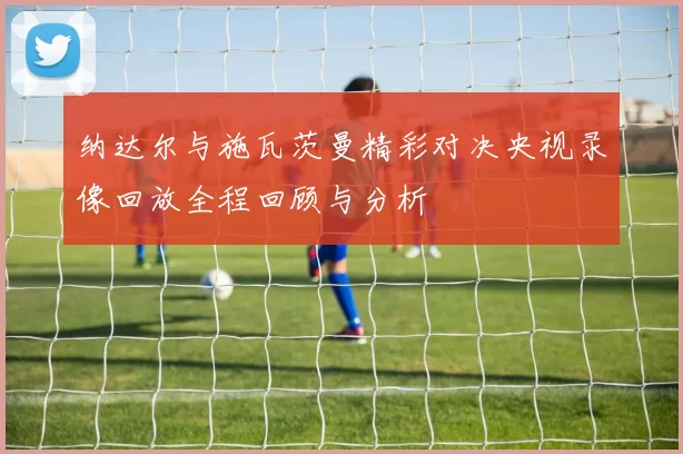 纳达尔与施瓦茨曼精彩对决央视录像回放全程回顾与分析