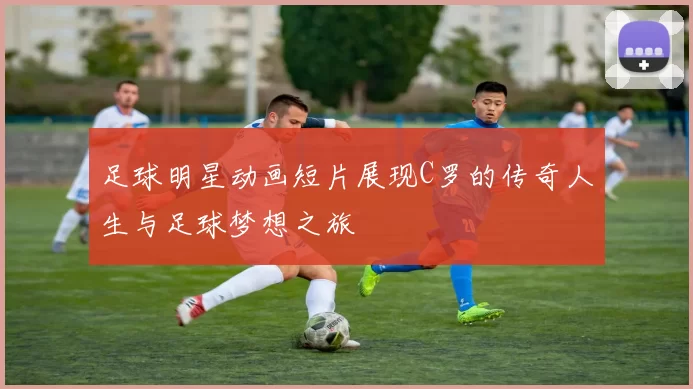 足球明星动画短片展现C罗的传奇人生与足球梦想之旅
