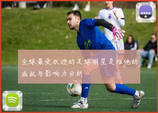 全球最受欢迎的足球明星是谁他的成就与影响力分析