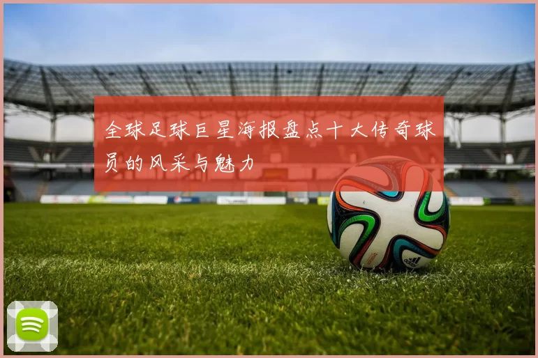 全球足球巨星海报盘点十大传奇球员的风采与魅力