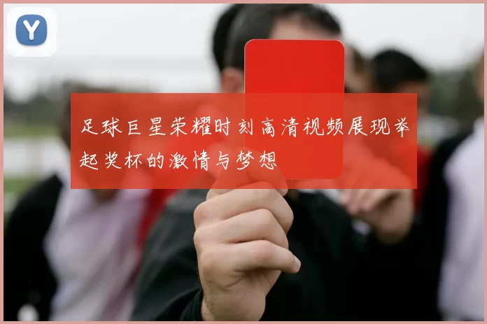 足球巨星荣耀时刻高清视频展现举起奖杯的激情与梦想