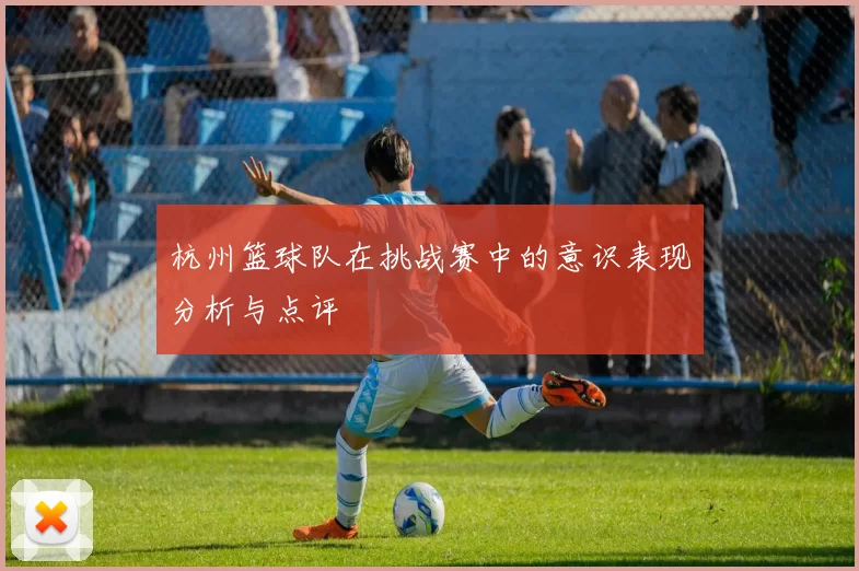杭州篮球队在挑战赛中的意识表现分析与点评