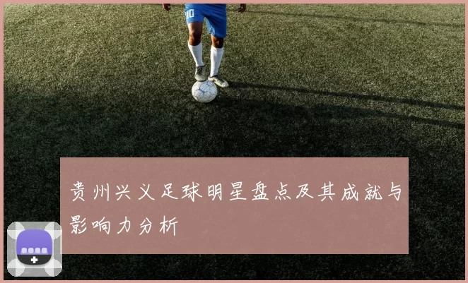 贵州兴义足球明星盘点及其成就与影响力分析