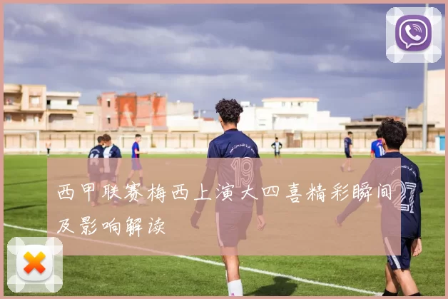 西甲联赛梅西上演大四喜精彩瞬间及影响解读