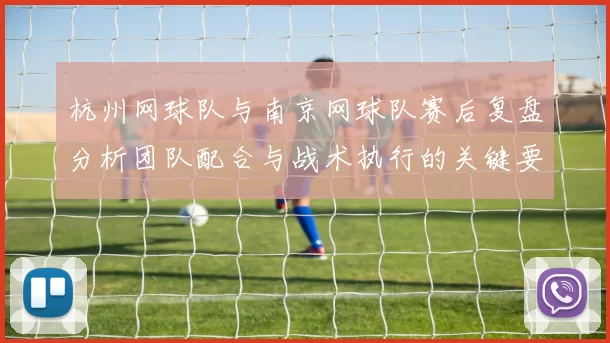 杭州网球队与南京网球队赛后复盘分析团队配合与战术执行的关键要素