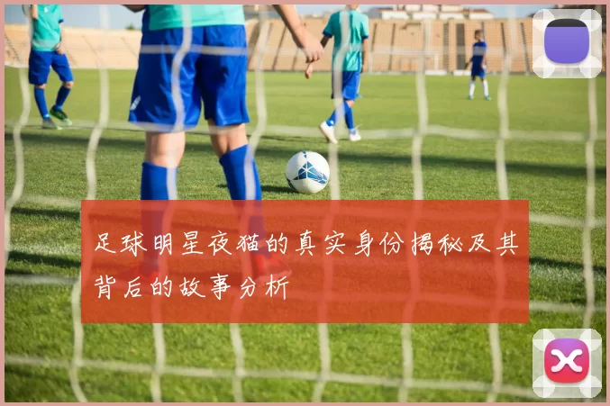 足球明星夜猫的真实身份揭秘及其背后的故事分析