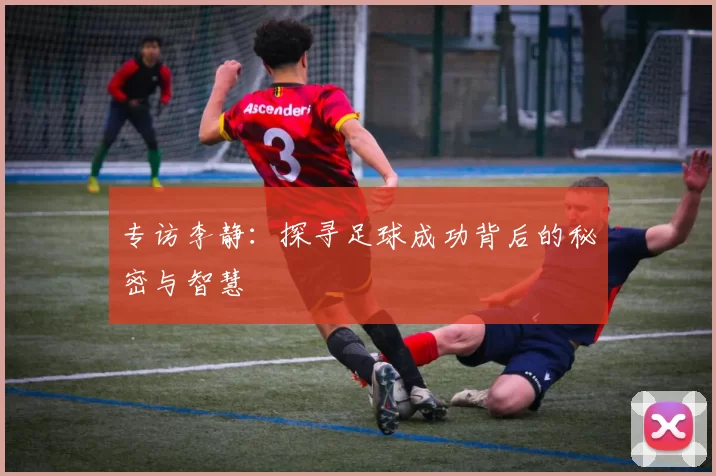 专访李静：探寻足球成功背后的秘密与智慧