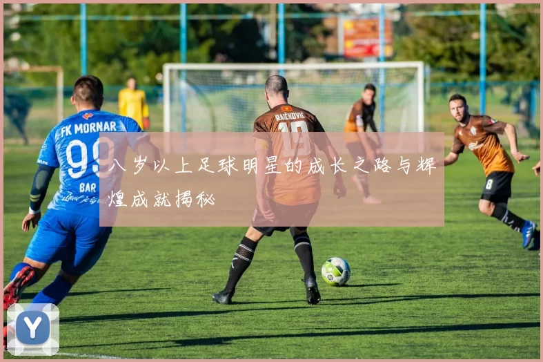 八岁以上足球明星的成长之路与辉煌成就揭秘