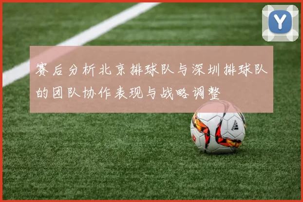 赛后分析北京排球队与深圳排球队的团队协作表现与战略调整
