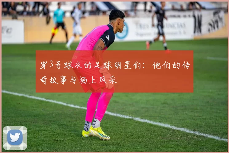 穿3号球衣的足球明星们：他们的传奇故事与场上风采