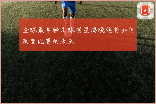 全球最年轻足球明星揭晓他将如何改变比赛的未来