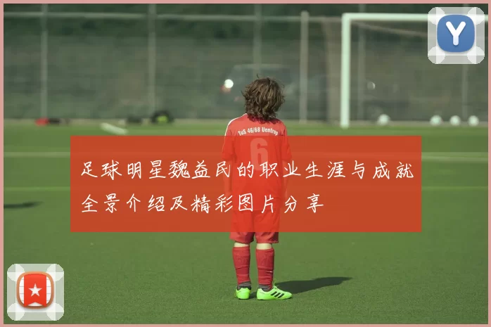 足球明星魏益民的职业生涯与成就全景介绍及精彩图片分享