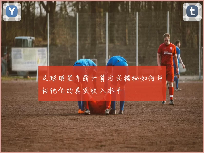 足球明星年薪计算方式揭秘如何评估他们的真实收入水平