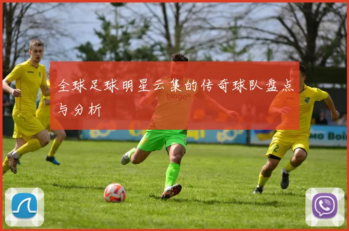 全球足球明星云集的传奇球队盘点与分析