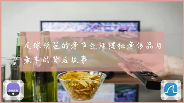 足球明星的奢华生活揭秘奢侈品与豪车的背后故事
