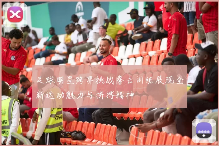 足球明星跨界挑战拳击训练展现全新运动魅力与拼搏精神